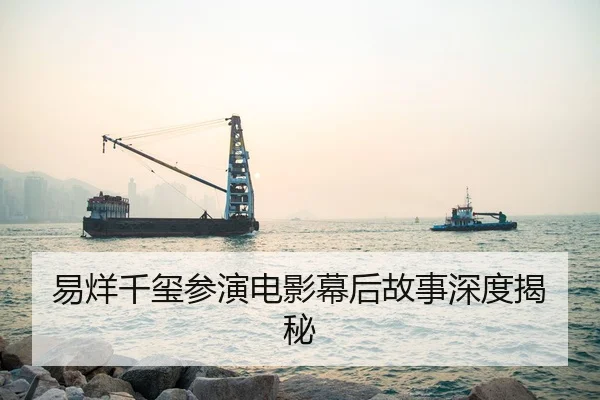 易烊千玺参演电影幕后故事深度揭秘